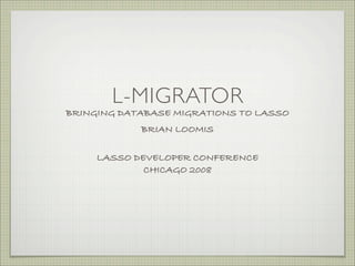 L-MIGRATOR
BRINGING DATABASE MIGRATIONS TO LASSO
            BRIAN LOOMIS

     LASSO DEVELOPER CONFERENCE
             CHICAGO 2008