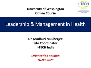 Leadership & Management in Health
Dr. Madhuri Mukherjee
Site Coordinator
I-TECH India
Orientation session
16-09-2021
University of Washington
Online Course
 