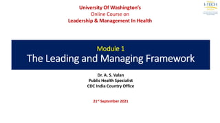 Module 1
The Leading and Managing Framework
Dr. A. S. Valan
Public Health Specialist
CDC India Country Office
21st September 2021
University Of Washington’s
Online Course on
Leadership & Management In Health
 