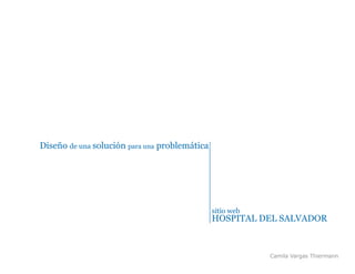 Diseño de una solución para una problemática




                                               sitio web
                                               HOSPITAL DEL SALVADOR



                                                           Camila Vargas Thiermann
 