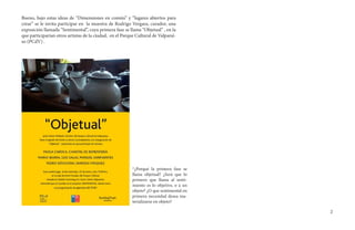 Bueno, bajo estas ideas de “Dimensiones en común” y “lugares abiertos para
crear” se le invita participar en la muestra de Rodrigo Vergara, curador, una
exposición llamada “Sentimental”, cuya primera fase se llama “Objetual” , en la
que participarían otros artistas de la ciudad, en el Parque Cultural de Valparaí-
so (PCdV) .




                                                          *¿Porqué la primera fase se
                                                          llama objetual? ¿Será que lo
                                                          primero que llama al senti-
                                                          miento es lo objetivo, o a un
                                                          objeto? ¿O que sentimental en
                                                          primera necesidad desea ma-
                                                          terializarse en objeto?

                                                                                          2
 