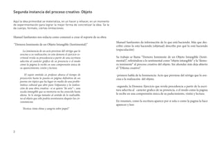 Segunda instancia del proceso creativo: Objeto

Aquí la idea primordial se materializa, en un hacer y rehacer, en un momento
de experimentación para lograr la mejor forma de concretizar la idea. Se le
da cuerpo, formato, ciertas limitaciones.


Manuel Sanfuentes nos redacta como comenzó a crear el soporte de su obra:
                                                                               Manuel Sanfuentes da información de lo que está haciendo. Más que des-
“Demora Inminente de un Objeto Intangible (Sentimental)”                       cribir cómo lo está haciendo (objetual) describe por qué lo está haciendo
        La inminencia de un acto proviene del vértigo que lo                   (especulación)
     avecina a su realización; en esta demora el ejercicio es-
     critural revela su procedencia a partir de una escritura                  Su trabajo se llama “Demora Inminente de un Objeto Intangible (Senti-
     adscrita al carácter gráfico de su presencia o el modo                    mental)”, refiriéndose a lo sentimental como “objeto intangible” y la “demo-
     cómo la página le recibe en una comprensión única de                      ra inminente” al proceso creativo del objeto. Sin ahondar más deja abierto
     su aparecimiento, visión y lectura.                                       el “Dilema creativo”.

         El sujeto omitido ex professo abarca el tiempo de                     -primero habla de la Inminencia: Acto que proviene del vértigo que lo ave-
     proyección hasta la puesta en página definitiva de un                     cina a la realización del objeto.
     poema sin-tópico que ha lugar en medio de una proble-
     mática cultural que abre para Valparaíso y la realiza-
                                                                               -segundo, la Demora: Ejercicio que revela procedencia a partir de la escri-
     ción de una obra creativa –si se quiere “de arte”–, una
                                                                               tura adscrita al carácter grafico de su presencia, o el modo como la pagina
     escala intangible que su memoria no ha conocido hasta
     ahora. Se le otorga tamaño al sentido de lo realizable,                   le recibe en una comprensión única de su padecimiento, visión y lectura.
     no al objeto que sólo podría aventurarse doquier las cir-
     cunstancias.                                                              En resumen, como la escritura aparece por si sola o como la pagina la hace
                                                                               aparecer y leer.
       Técnica: tinta china y sangría sobre papel.”




3
 