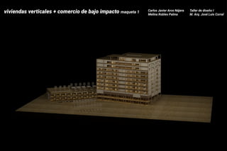 viviendas verticales + comercio de bajo impacto maqueta 1 Carlos Javier Arce Nájera Taller de diseño I
Melina Robles Palma M. Arq. José Luis Corral
 