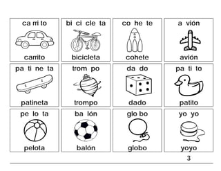ca rri to bi ci cle ta co he te a vión
carrito bicicleta cohete avión
pa ti ne ta trom po da do pa ti to
patineta trompo dado patito
pe lo ta ba lón glo bo yo yo
pelota balón globo yoyo
3
 