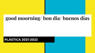 good moorning/ bon dia/ buenos días
PLÀSTICA 2021-2022
 