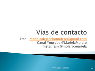 Email marielaalejandramolero@gmail.com
Canal Youtube @MarielaMolero
Instagram @molero.mariela
Mariela Molero / Todos los
derechos reservados. 24
 