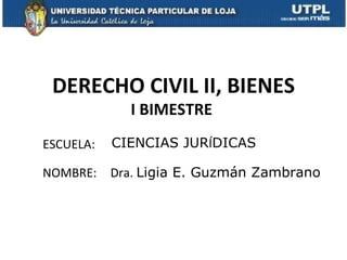 DERECHO CIVIL II, BIENES
             I BIMESTRE
ESCUELA:   CIENCIAS JURÍDICAS

NOMBRE:    Dra. Ligia E. Guzmán Zambrano
 