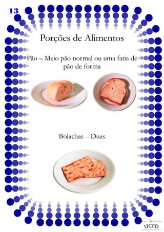 13

Porções de Alimentos
Pão – Meio pão normal ou uma fatia de
pão de forma

Bolachas – Duas

 