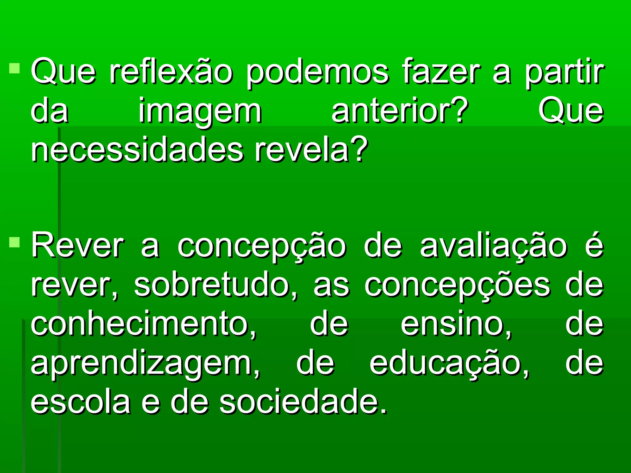  Que reflexão podemos fazer a partir
  da    imagem      anterior?   Que
  necessidades revela?

 Rever a concepção de avaliação é
  rever, sobretudo, as concepções de
  conhecimento, de ensino, de
  aprendizagem, de educação, de
  escola e de sociedade.
 