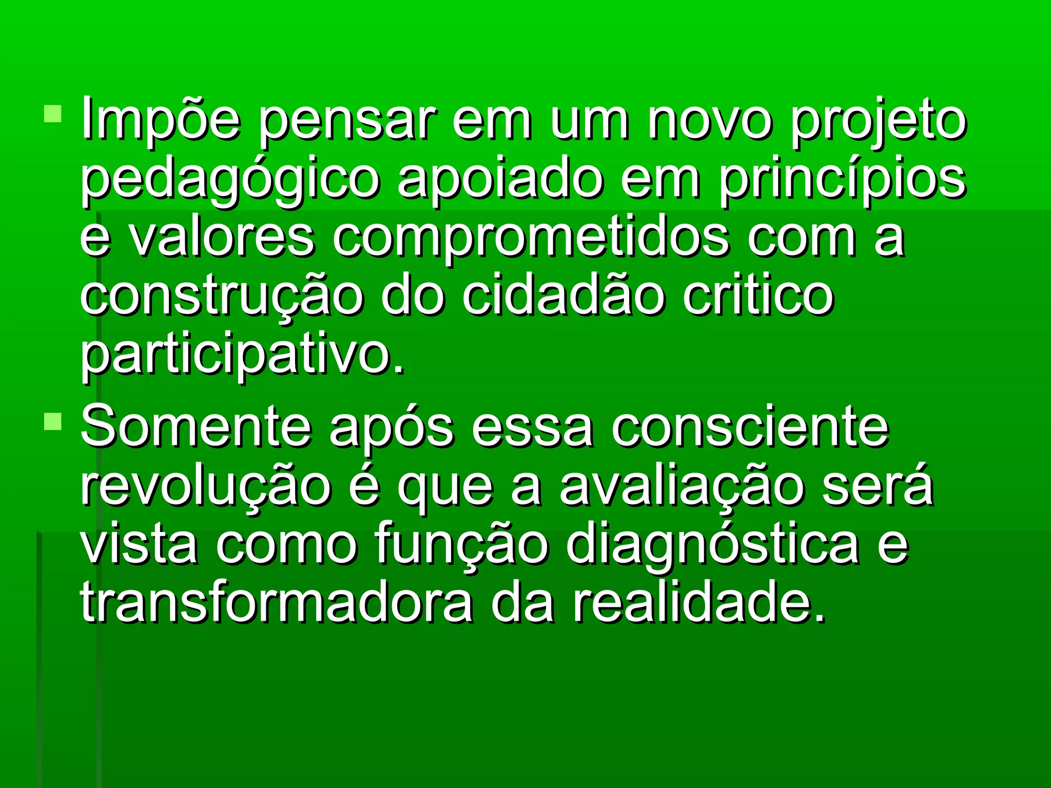  Impõe pensar em um novo projeto
  pedagógico apoiado em princípios
  e valores comprometidos com a
  construção do cidadão critico
  participativo.
 Somente após essa consciente
  revolução é que a avaliação será
  vista como função diagnóstica e
  transformadora da realidade.
 