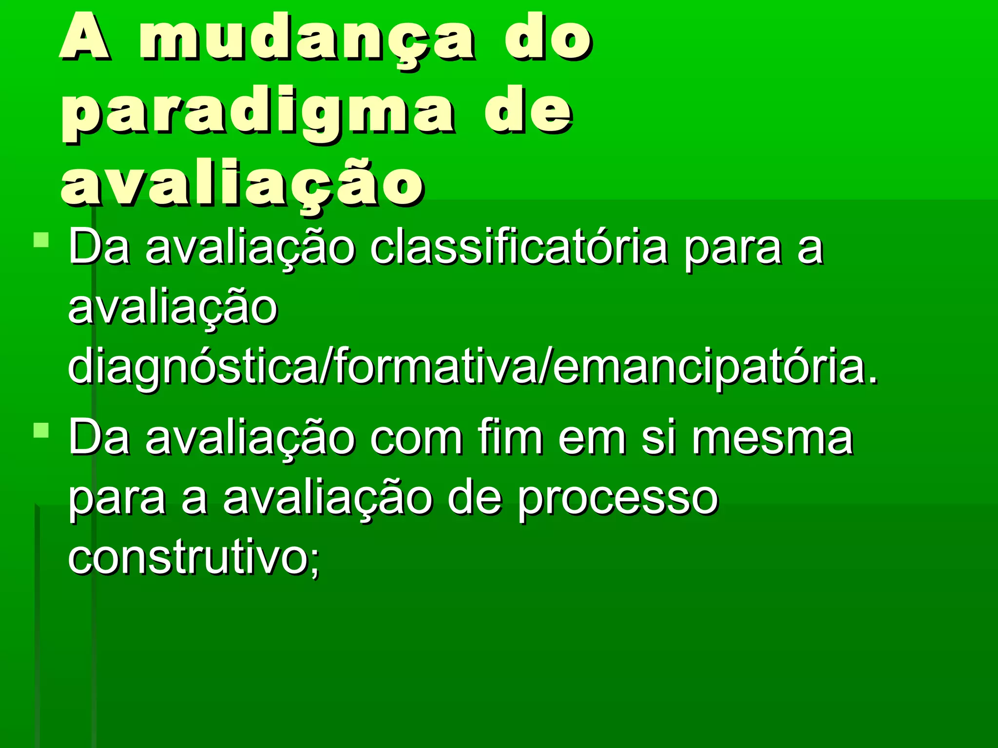 A mudança do
 paradigma de
 avaliação
 Da avaliação classificatória para a
  avaliação
  diagnóstica/formativa/emancipatória.
 Da avaliação com fim em si mesma
  para a avaliação de processo
  construtivo;
 