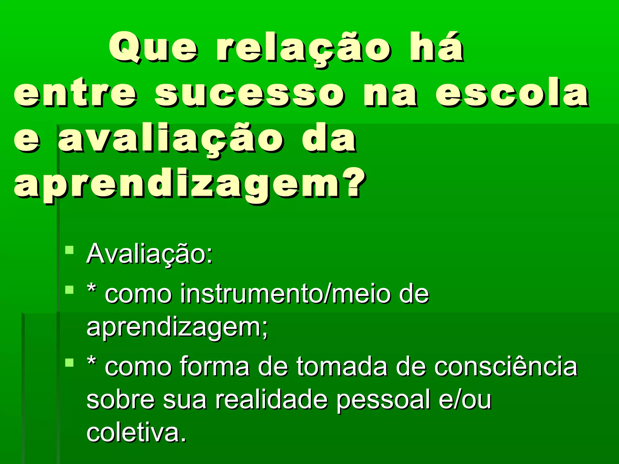 Que relação há
entre sucesso na escola
e avaliação da
aprendizagem?
  Avaliação:
  * como instrumento/meio de
   aprendizagem;
  * como forma de tomada de consciência
   sobre sua realidade pessoal e/ou
   coletiva.
 
