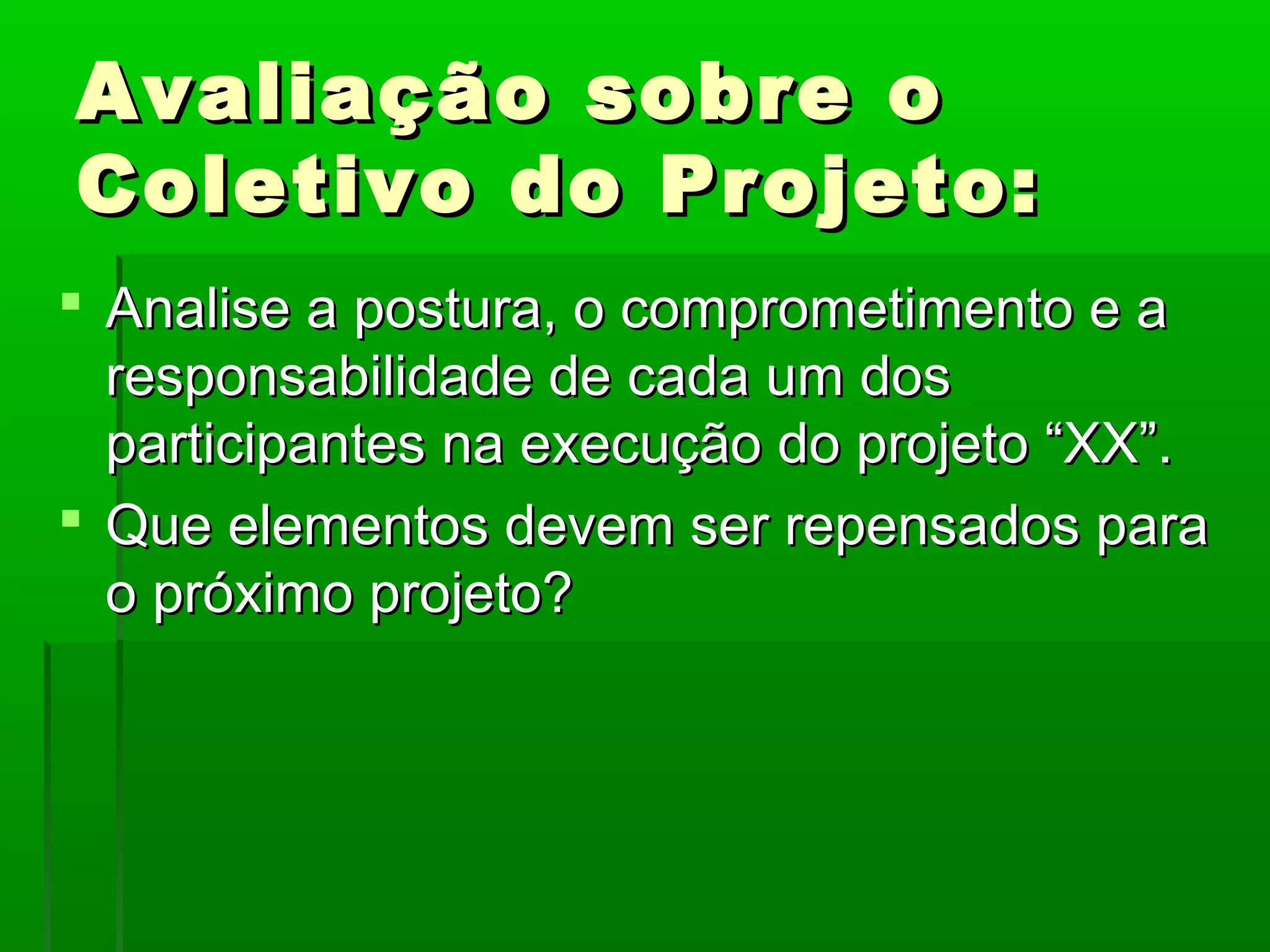 Avaliação sobre o
Coletivo do Projeto:
 Analise a postura, o comprometimento e a
  responsabilidade de cada um dos
  participantes na execução do projeto “XX”.
 Que elementos devem ser repensados para
  o próximo projeto?
 