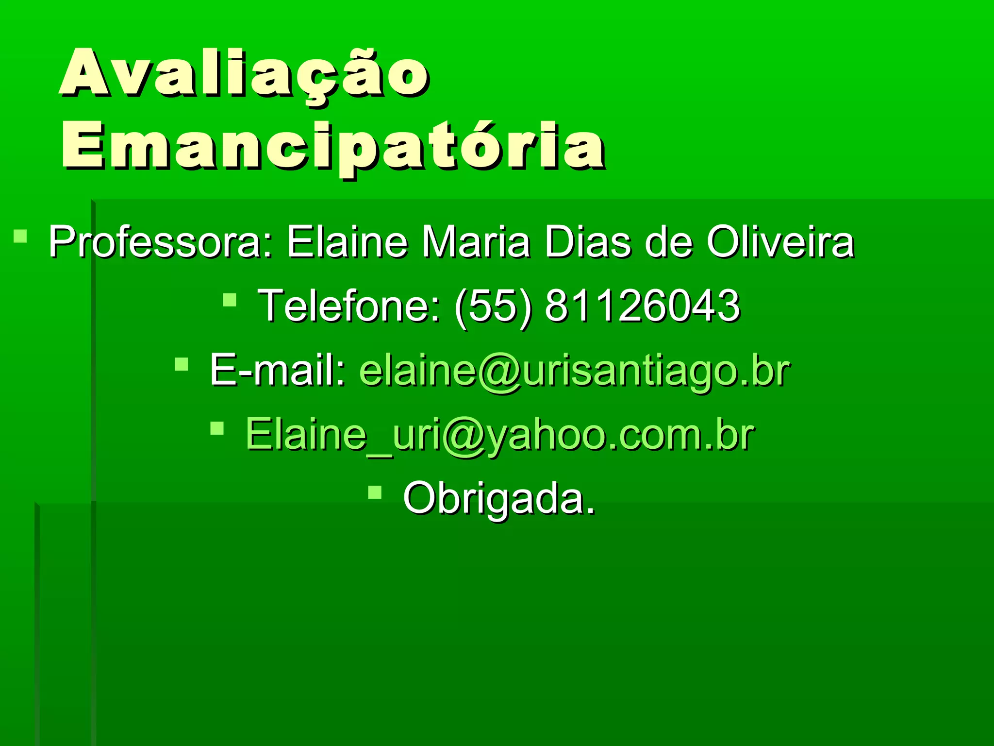 Avaliação
  Emancipatória
 Professora: Elaine Maria Dias de Oliveira
            Telefone: (55) 81126043
         E-mail: elaine@urisantiago.br
           Elaine_uri@yahoo.com.br
                   Obrigada.
 