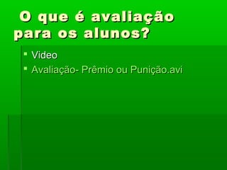 O que é avaliação
para os alunos?
  Video
  Avaliação- Prêmio ou Punição.avi
 