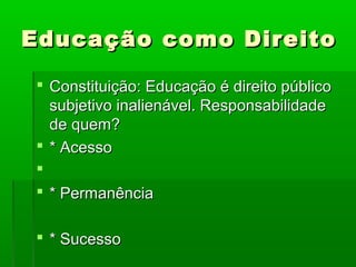 Educação como Direito

 Constituição: Educação é direito público
  subjetivo inalienável. Responsabilidade
  de quem?
 * Acesso

 * Permanência

 * Sucesso
 