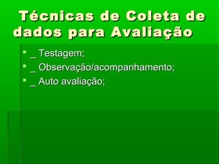 Técnicas de Coleta de
dados para Avaliação
  _ Testagem;
  _ Observação/acompanhamento;
  _ Auto avaliação;
 