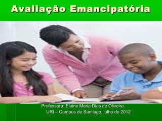 Avaliação Emancipatória




    Professora: Elaine Maria Dias de Oliveira
      URI – Campus de Santiago, julho de 2012
 