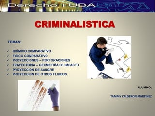 CRIMINALISTICA
TEMAS:
 QUÍMICO COMPARATIVO
 FÍSICO COMPARATIVO
 PROYECCIONES – PERFORACIONES
 TRAYECTORIA – GEOMETRÍA DE IMPACTO
 PROYECCIÓN DE SANGRE
 PROYECCIÓN DE OTROS FLUIDOS
ALUMNO:
TAMMY CALDERON MARTINEZ
 