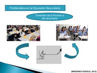 Problemática en la Educación Secundaria:
Transición de la Primaria a
ala secundaria
(IMÁGENES GOOGLE, 2012)
 