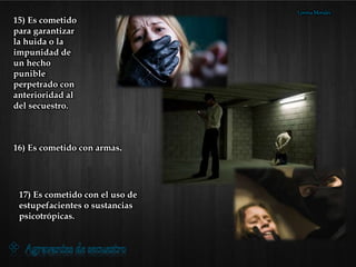 15) Es cometido
para garantizar
la huida o la
impunidad de
un hecho
punible
perpetrado con
anterioridad al
del secuestro.
16) Es cometido con armas.
17) Es cometido con el uso de
estupefacientes o sustancias
psicotrópicas.
Lorena Morales
 