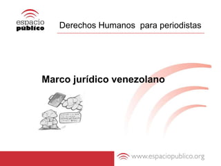Derechos Humanos  para periodistas            Marco jurídico venezolano 