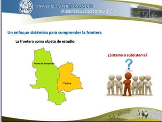 Un enfoque sistémico para comprender la frontera
8
La frontera como objeto de estudio
¿Sistema o subsistema?
 
