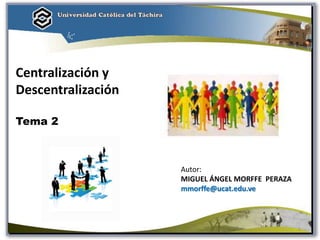 Centralización y
Descentralización
Tema 2
Autor:
MIGUEL ÁNGEL MORFFE PERAZA
mmorffe@ucat.edu.ve
1
 