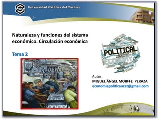 Autor:
MIGUEL ÁNGEL MORFFE PERAZA
economiapoliticaucat@gmail.com
Naturaleza y funciones del sistema
económico. Circulación económica
Tema 2
 