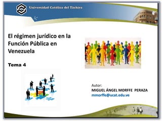El régimen jurídico en la
Función Pública en
Venezuela
Tema 4
Autor:
MIGUEL ÁNGEL MORFFE PERAZA
mmorffe@ucat.edu.ve
1
 