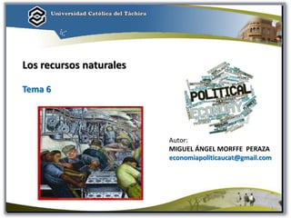 Autor:
MIGUEL ÁNGEL MORFFE PERAZA
economiapoliticaucat@gmail.com
Los recursos naturales
Tema 6
1
 