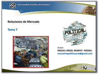Autor:
MIGUEL ÁNGEL MORFFE PERAZA
economiapoliticaucat@gmail.com
Relaciones de Mercado
Tema 7
1
 