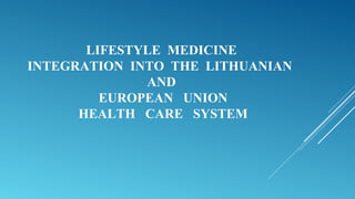 LIFESTYLE MEDICINE
INTEGRATION INTO THE LITHUANIAN
AND
EUROPEAN UNION
HEALTH CARE SYSTEM
 