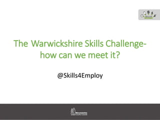 The Warwickshire Skills Challenge-
how can we meet it?
@Skills4Employ
 
