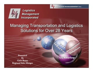 Logistics
          Management
         Incorporated

Managing Transportation and Logistics
    Solutions for Over 28 Years




       Presented
          By
      Chris Burns
 Regional Sales Manger
 