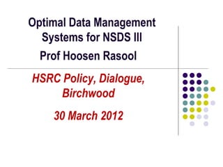 Optimal Data Management
Systems for NSDS lll
Prof Hoosen Rasool
HSRC Policy, Dialogue,
Birchwood
30 March 2012
 
