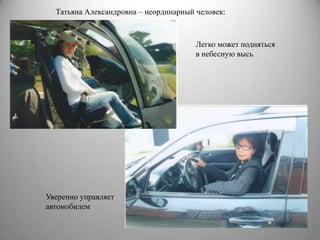 Татьяна Александровна – неординарный человек:



                                       Легко может подняться
                                       в небесную высь




Уверенно управляет
автомобилем
 