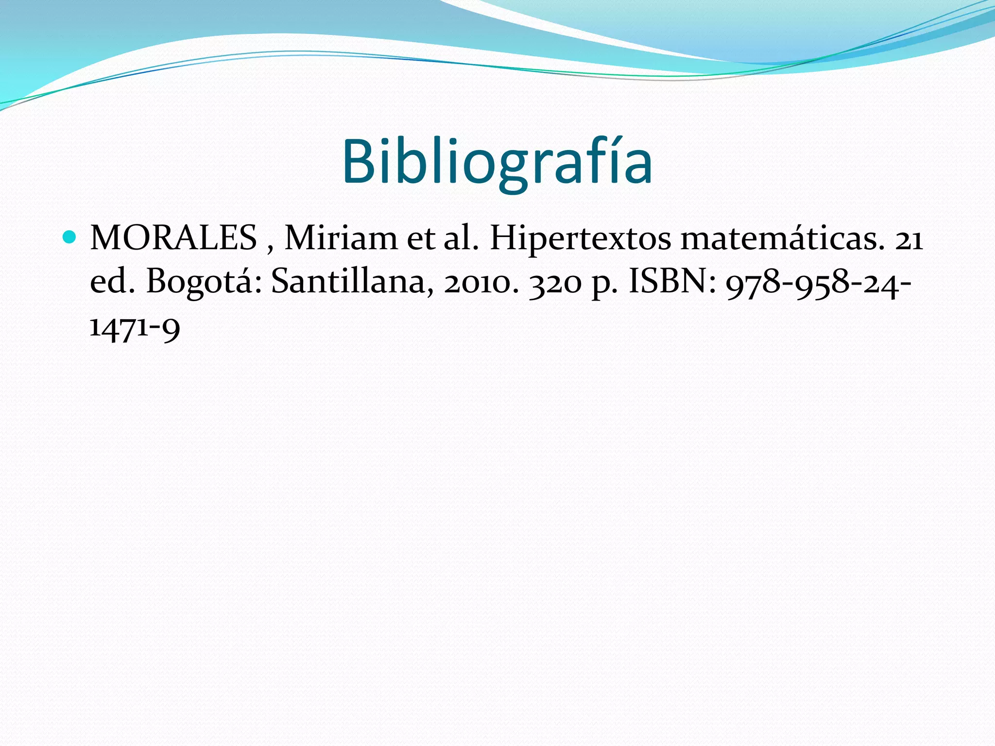 Bibliografía
MORALES , Miriam et al. Hipertextos matemáticas. 21
ed. Bogotá: Santillana, 2010. 320 p. ISBN: 978-958-24-
1471-9