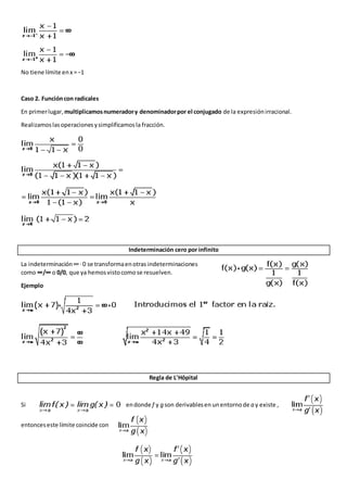 No tiene límite enx =−1
Caso 2. Funcióncon radicales
En primerlugar, multiplicamosnumeradory denominadorpor el conjugado de la expresiónirracional.
Realizamoslasoperacionesysimplificamosla fracción.
Indeterminación cero por infinito
La indeterminación∞·0 se transformaenotras indeterminaciones
como ∞/∞ o 0/0, que ya hemosvistocomose resuelven.
Ejemplo
Regla de L'Hôpital
Si endonde f y g son derivablesen unentornode a y existe ,
entonceseste límite coincide con
 