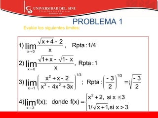 PROBLEMA 1

















 





















3
x
si
,
1
x
1/
3
x
si
2,
x
f(x)
donde
f(x);
4)
2
3
2
3
:
Rpta
;
3x
4x
x
2
x
x
3)
1
:
Rpta
,
x
x
1
x
1
2)
1/4
:
Rpta
,
x
2
4
x
1)
2
3
x
1/3
1/3
2
3
2
1
x
0
x
0
x
lim
lim
lim
lim
3
Evalúe los siguientes límites:
 