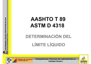 AASHTO T 89
 ASTM D 4318
DETERMINACIÓN DEL
  LÍMITE LÍQUIDO
   Í      Í


   Competencias Técnicas de Laboratorista en
               Vialidad Grado I
 