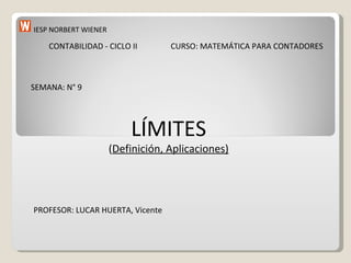 IESP NORBERT WIENER CURSO: MATEMÁTICA PARA CONTADORES CONTABILIDAD - CICLO II SEMANA: N° 9 LÍMITES ( Definición, Aplicaciones) PROFESOR: LUCAR HUERTA, Vicente 