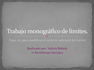 Trabajo monográfico de límites.
Haga clic para modificar el estilo de subtítulo del patrón

             Realizado por: Valeria Babich.
                1º Bachillerato Sociales.
 