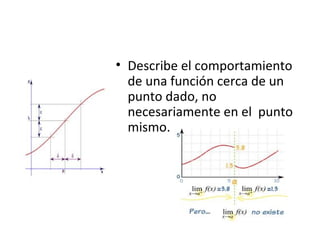 • Describe el comportamiento
de una función cerca de un
punto dado, no
necesariamente en el punto
mismo.