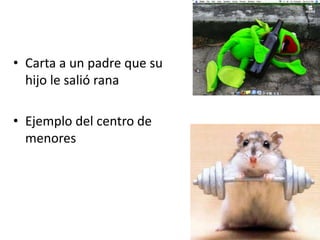 • Carta a un padre que su
hijo le salió rana
• Ejemplo del centro de
menores
 