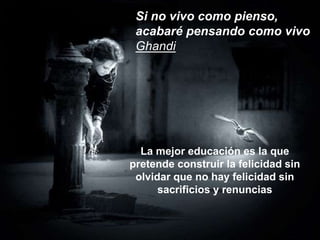 Si no vivo como pienso,
acabaré pensando como vivo
Ghandi
La mejor educación es la que
pretende construir la felicidad sin
olvidar que no hay felicidad sin
sacrificios y renuncias
 