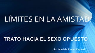 LÍMITES EN LA AMISTAD:
TRATO HACIA EL SEXO OPUESTO
Lic. Mariela Flores Espinal
 