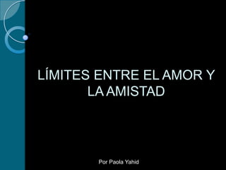 LÍMITES ENTRE EL AMOR Y
LA AMISTAD
Por Paola Yahid
 