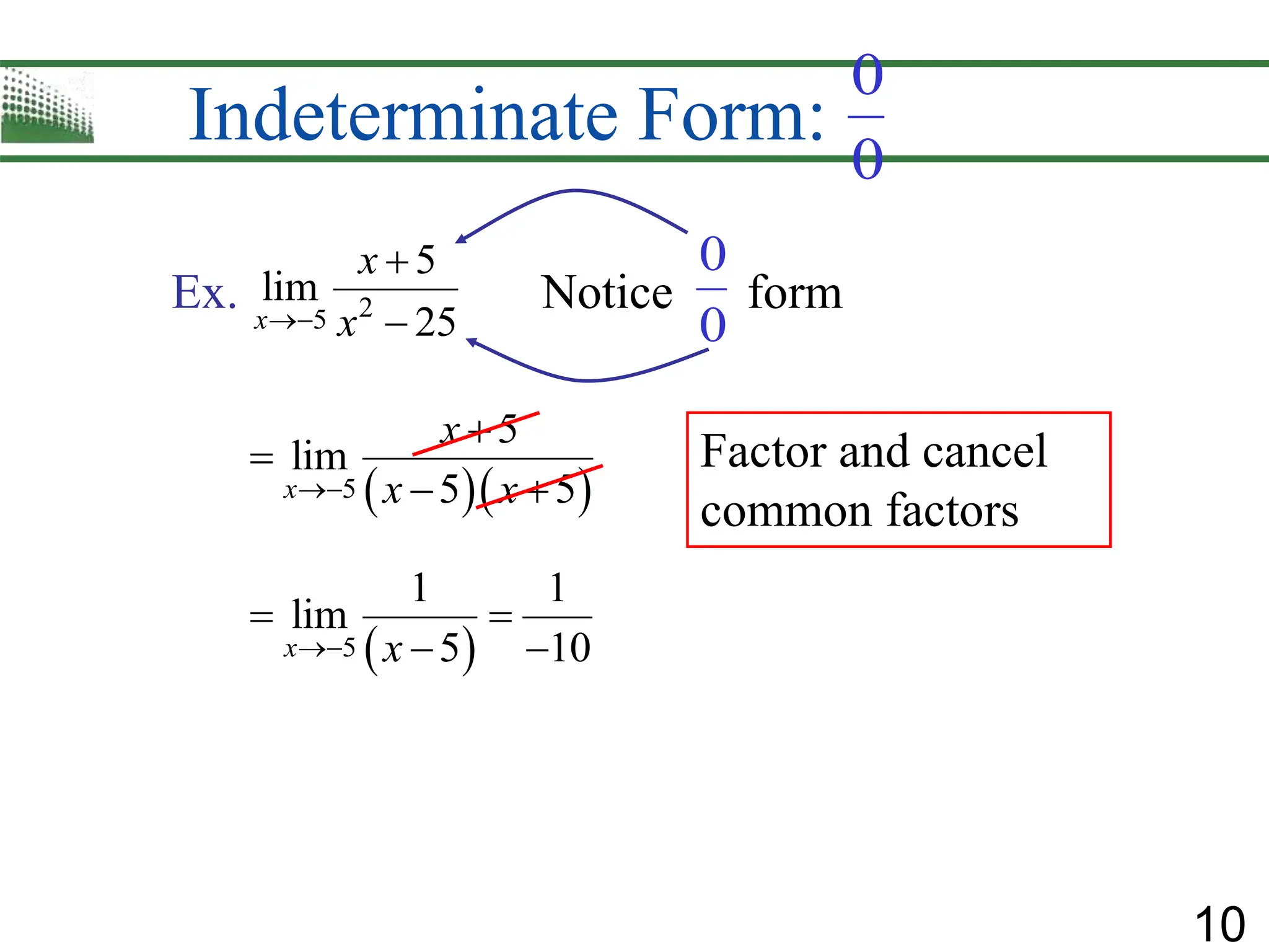10
Indeterminate Form:
0
0
2
5
5
lim
25
x
x
x



Ex. Notice form
0
0
  
5
5
lim
5 5
x
x
x x



 
 
5
1 1
lim
5 10
x x

 
 
Factor and cancel
common factors
 