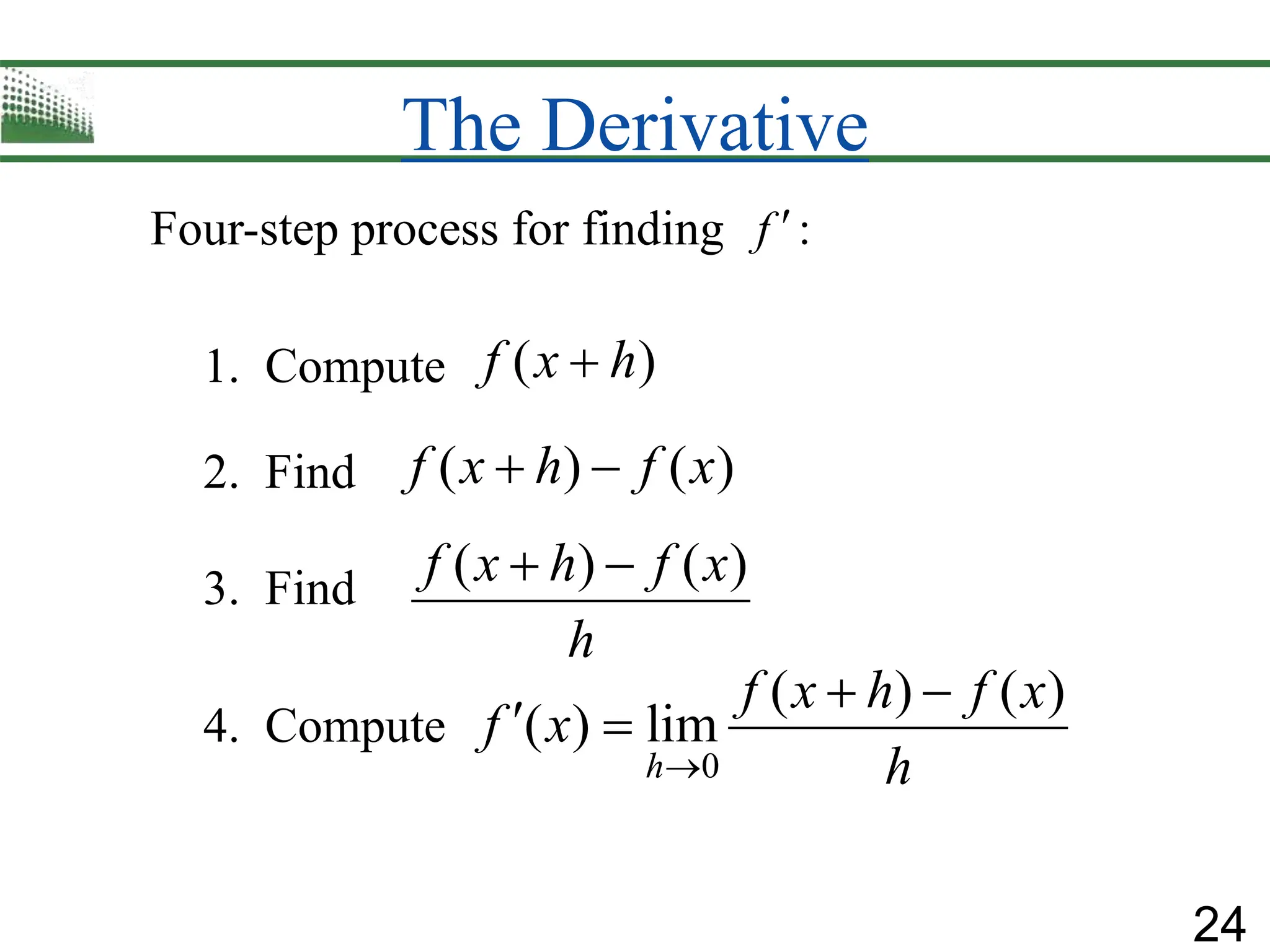 24
The Derivative
0
( ) ( )
( ) lim
h
f x h f x
f x
h

 
 
Four-step process for finding :
f 
( ) ( )
f x h f x
 
( ) ( )
f x h f x
h
 
( )
f x h

1. Compute
2. Find
3. Find
4. Compute
 